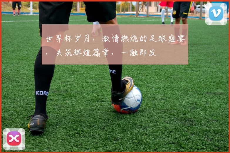 世界杯岁月，激情燃烧的足球盛宴，共筑辉煌篇章，一触即发