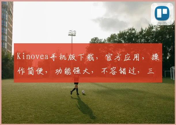 Kinovea手机版下载，官方应用，操作简便，功能强大，不容错过，三个必看亮点，速来体验