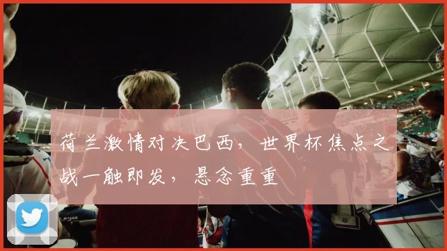 荷兰激情对决巴西，世界杯焦点之战一触即发，悬念重重
