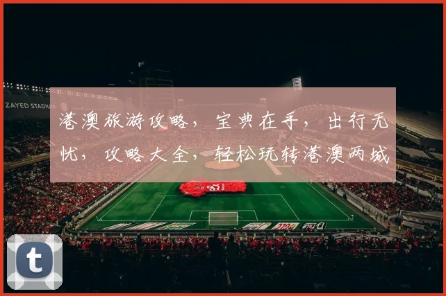港澳旅游攻略，宝典在手，出行无忧，攻略大全，轻松玩转港澳两城