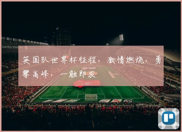 英国队世界杯征程，激情燃烧，勇攀高峰，一触即发