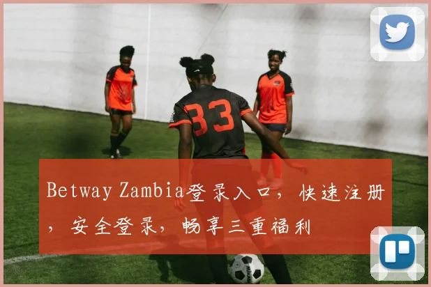 Betway Zambia登录入口，快速注册，安全登录，畅享三重福利