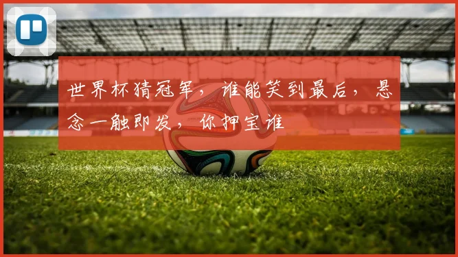 世界杯猜冠军，谁能笑到最后，悬念一触即发，你押宝谁