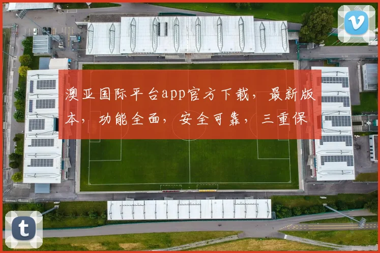 澳亚国际平台app官方下载，最新版本，功能全面，安全可靠，三重保障，不容错过，下载体验