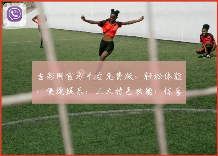 吉彩网官方平台免费版，轻松体验，便捷娱乐，三大特色功能，惊喜不断，不容错过，尽在吉彩网
