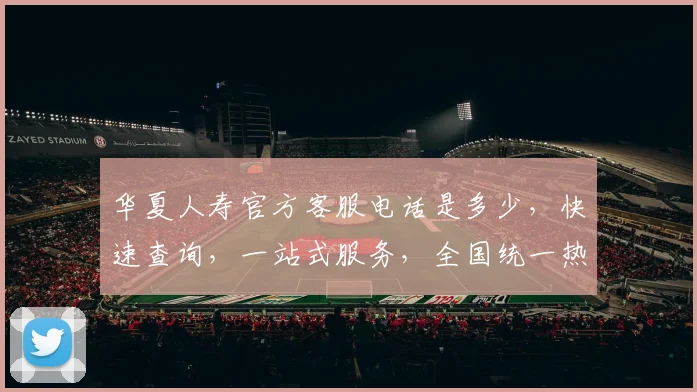 华夏人寿官方客服电话是多少，快速查询，一站式服务，全国统一热线，专业解答，轻松理赔三步走