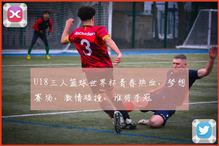 U18三人篮球世界杯青春热血，梦想赛场，激情碰撞，谁将夺冠