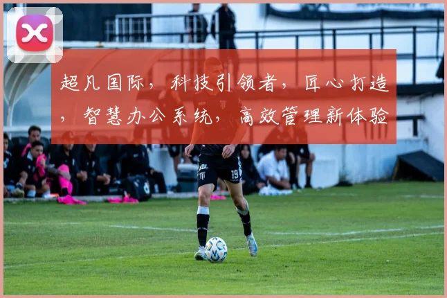 超凡国际，科技引领者，匠心打造，智慧办公系统，高效管理新体验，赋能企业发展。