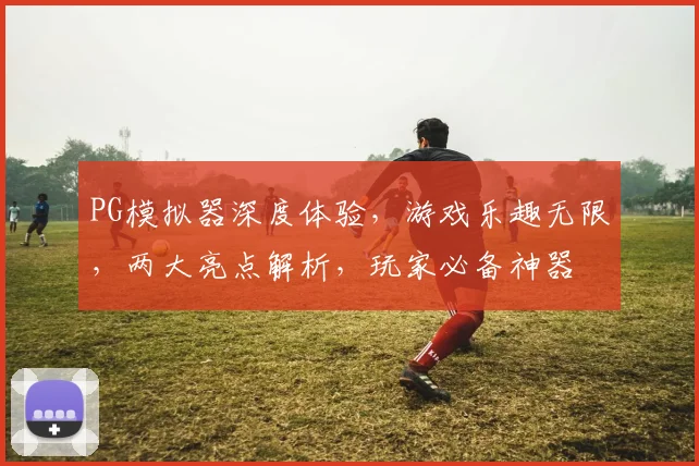 PG模拟器深度体验，游戏乐趣无限，两大亮点解析，玩家必备神器