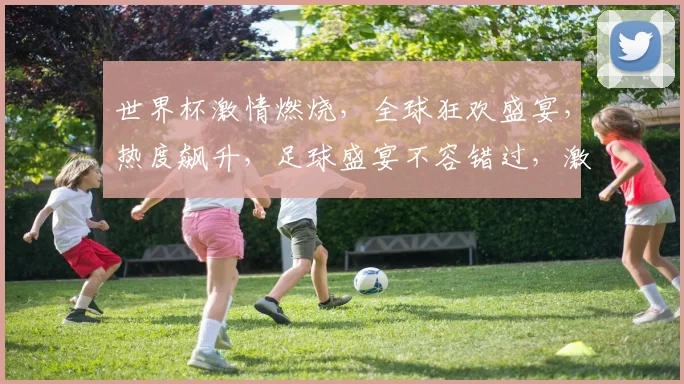世界杯激情燃烧，全球狂欢盛宴，热度飙升，足球盛宴不容错过，激情一触即发