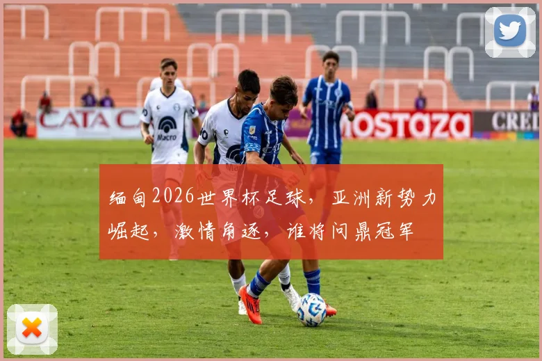 缅甸2026世界杯足球，亚洲新势力崛起，激情角逐，谁将问鼎冠军