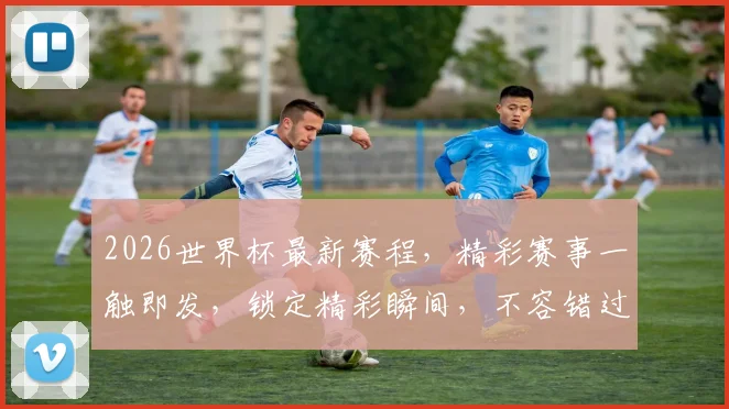 2026世界杯最新赛程，精彩赛事一触即发，锁定精彩瞬间，不容错过